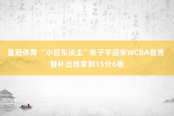 皇冠体育 “小巨东谈主”张子宇迎来WCBA首秀 替补出场拿到15分6板