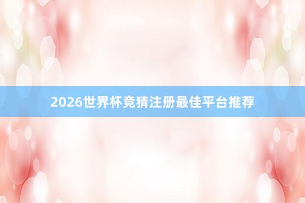 2026世界杯竞猜注册最佳平台推荐
