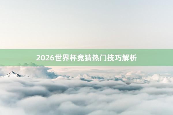 2026世界杯竞猜热门技巧解析