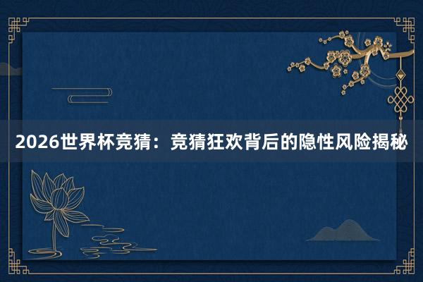 2026世界杯竞猜：竞猜狂欢背后的隐性风险揭秘