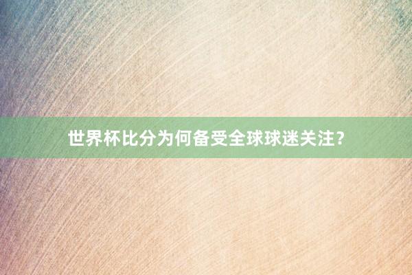 世界杯比分为何备受全球球迷关注？