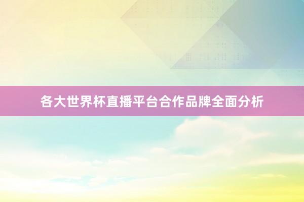 各大世界杯直播平台合作品牌全面分析