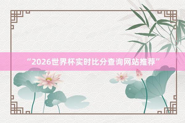 “2026世界杯实时比分查询网站推荐”