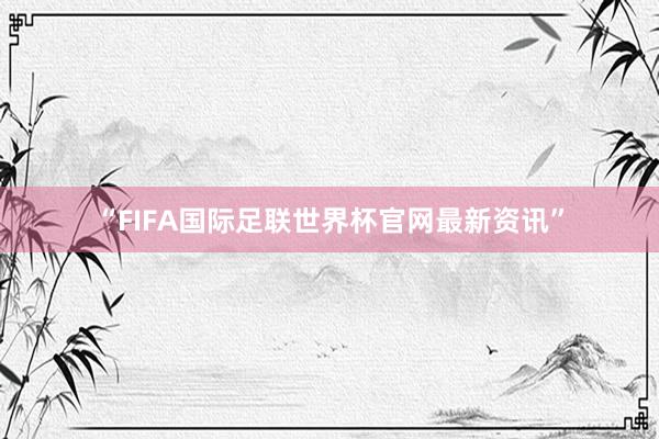 “FIFA国际足联世界杯官网最新资讯”