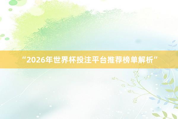“2026年世界杯投注平台推荐榜单解析”