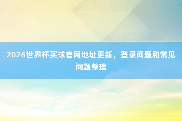 2026世界杯买球官网地址更新，登录问题和常见问题整理