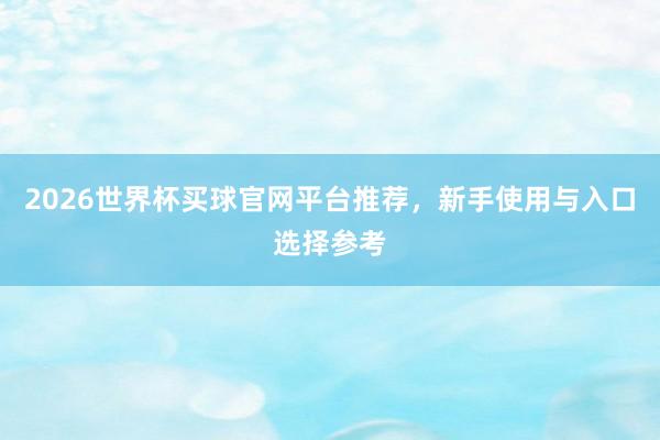 2026世界杯买球官网平台推荐，新手使用与入口选择参考