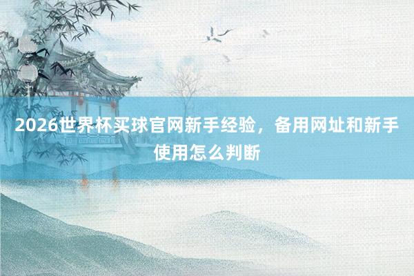 2026世界杯买球官网新手经验，备用网址和新手使用怎么判断