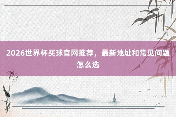 2026世界杯买球官网推荐，最新地址和常见问题怎么选