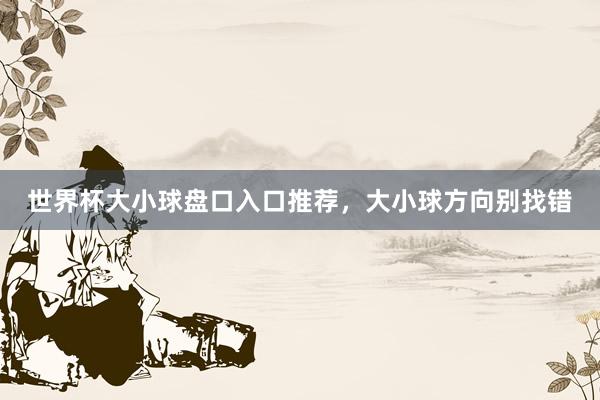 世界杯大小球盘口入口推荐，大小球方向别找错