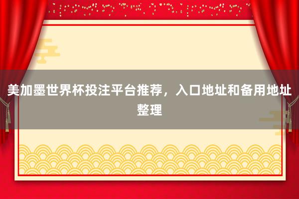 美加墨世界杯投注平台推荐，入口地址和备用地址整理