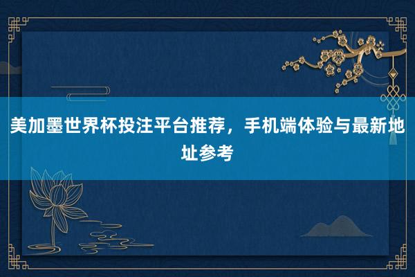 美加墨世界杯投注平台推荐，手机端体验与最新地址参考