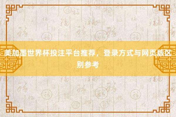 美加墨世界杯投注平台推荐，登录方式与网页版区别参考