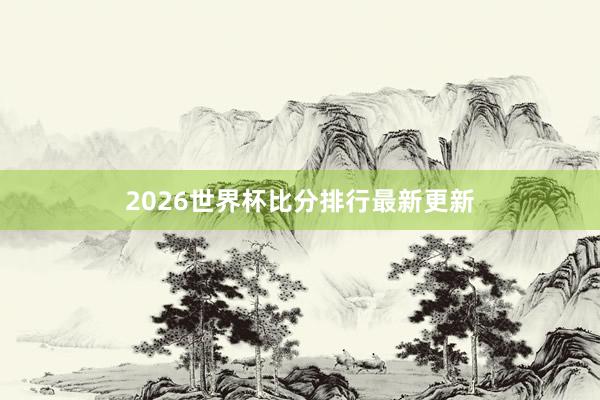 2026世界杯比分排行最新更新