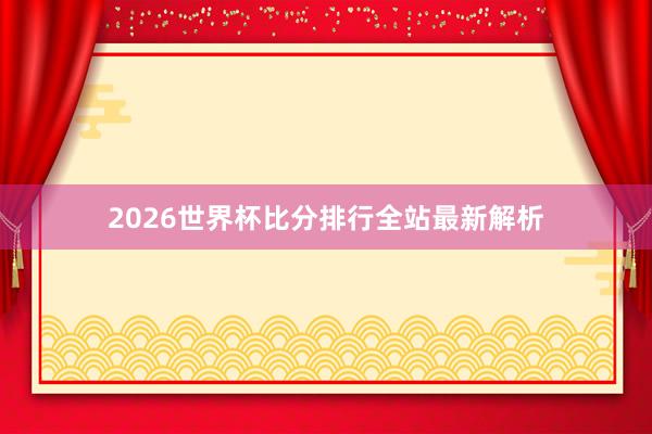 2026世界杯比分排行全站最新解析