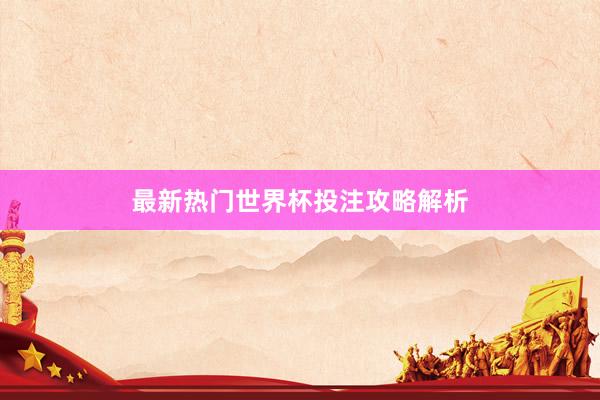 最新热门世界杯投注攻略解析