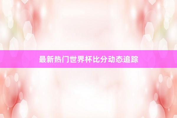 最新热门世界杯比分动态追踪