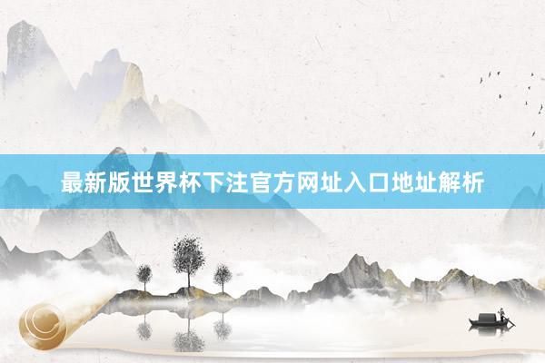 最新版世界杯下注官方网址入口地址解析