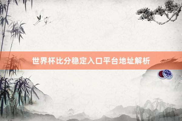 世界杯比分稳定入口平台地址解析